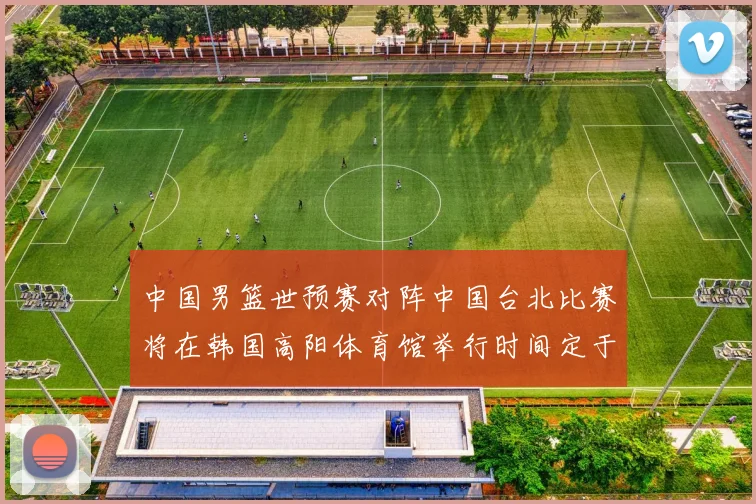 中国男篮世预赛对阵中国台北比赛将在韩国高阳体育馆举行时间定于7月6日