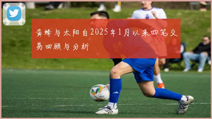 黄蜂与太阳自2025年1月以来四笔交易回顾与分析