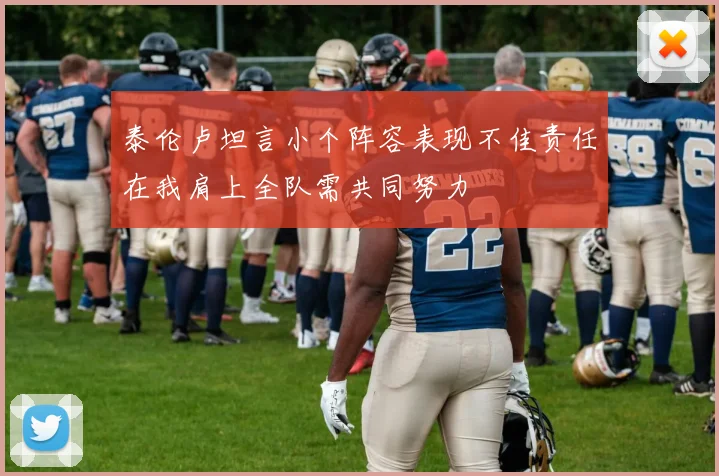 泰伦卢坦言小个阵容表现不佳责任在我肩上全队需共同努力