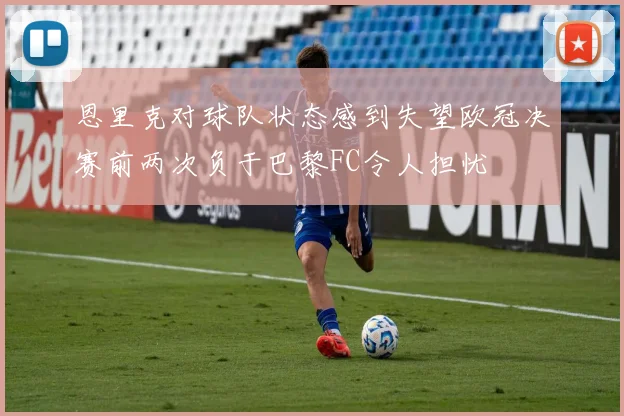 恩里克对球队状态感到失望欧冠决赛前两次负于巴黎FC令人担忧