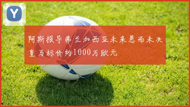 阿斯报导弗兰加西亚未来悬而未决皇马标价约1000万欧元