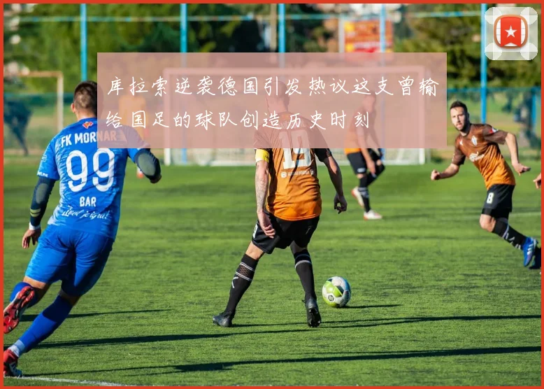 库拉索逆袭德国引发热议这支曾输给国足的球队创造历史时刻