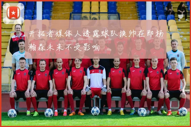 开拓者媒体人透露球队换帅在即杨瀚森未来不受影响