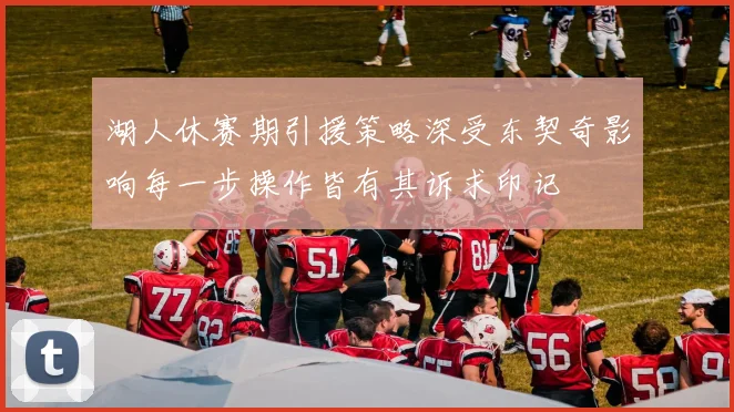 湖人休赛期引援策略深受东契奇影响每一步操作皆有其诉求印记