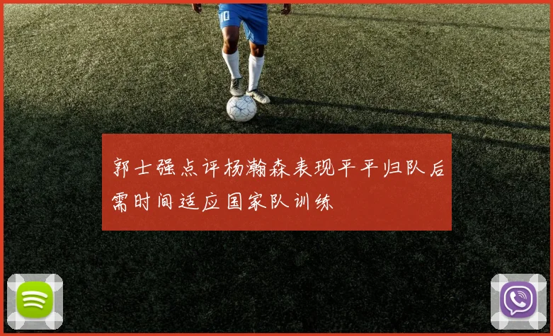 郭士强点评杨瀚森表现平平归队后需时间适应国家队训练