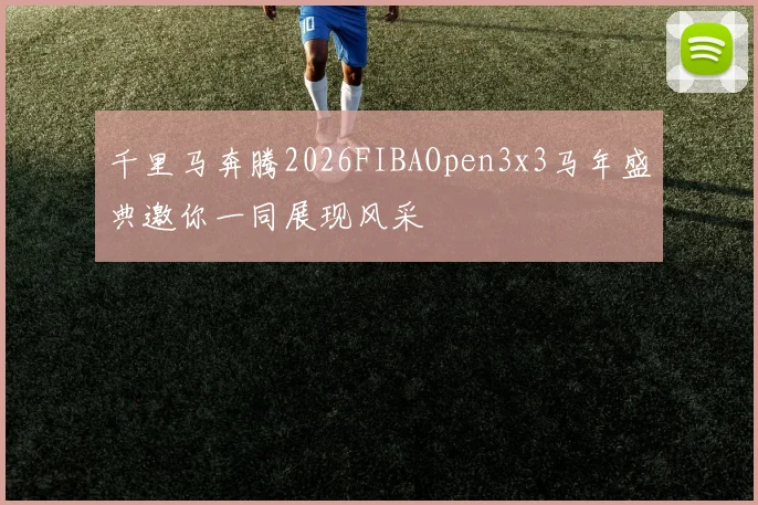 千里马奔腾2026FIBAOpen3x3马年盛典邀你一同展现风采