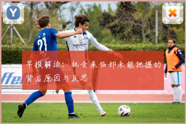 早报解读：机会来临却未能把握的背后原因与反思