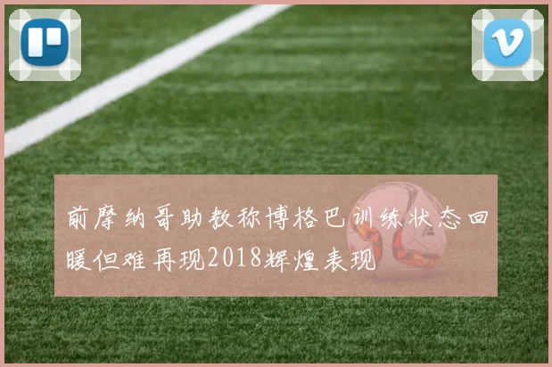 前摩纳哥助教称博格巴训练状态回暖但难再现2018辉煌表现