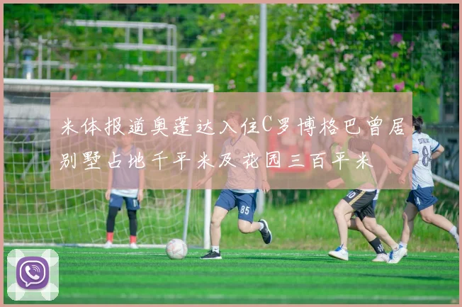 米体报道奥蓬达入住C罗博格巴曾居别墅占地千平米及花园三百平米