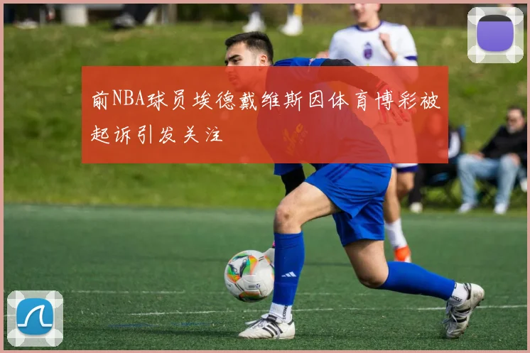 前NBA球员埃德戴维斯因体育博彩被起诉引发关注