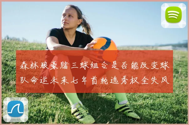 森林狼豪赌三球组合是否能改变球队命运未来七年首轮选秀权全失风险巨大
