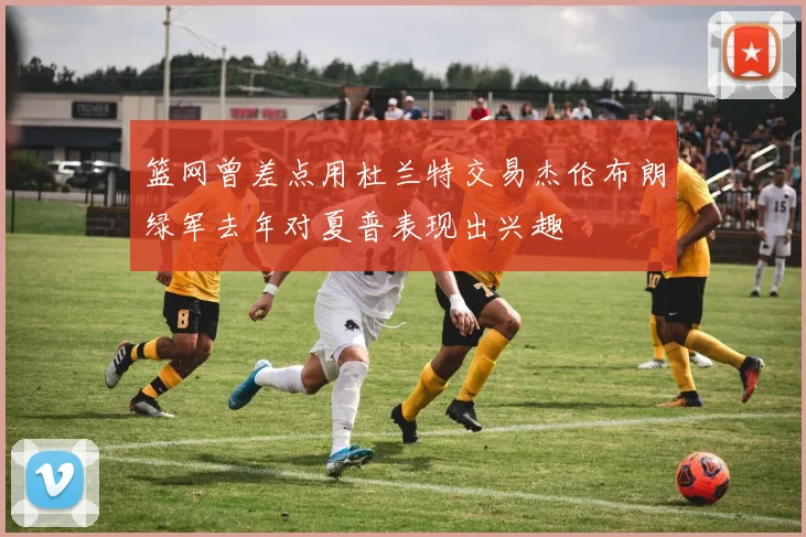 篮网曾差点用杜兰特交易杰伦布朗绿军去年对夏普表现出兴趣