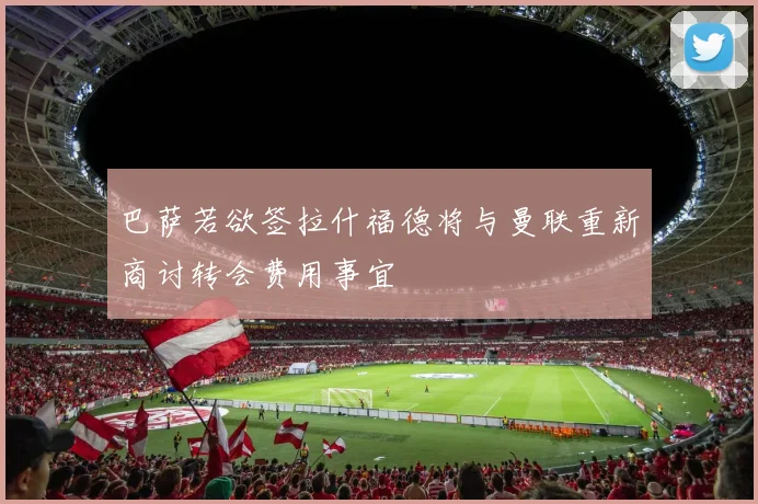 巴萨若欲签拉什福德将与曼联重新商讨转会费用事宜