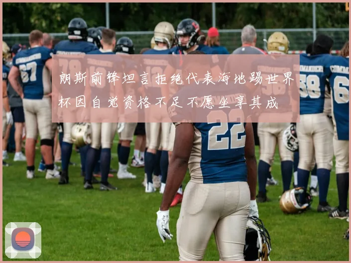 朗斯前锋坦言拒绝代表海地踢世界杯因自觉资格不足不愿坐享其成