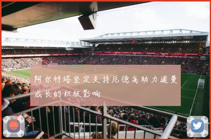 阿尔特塔坚定支持厄德高助力道曼成长的积极影响