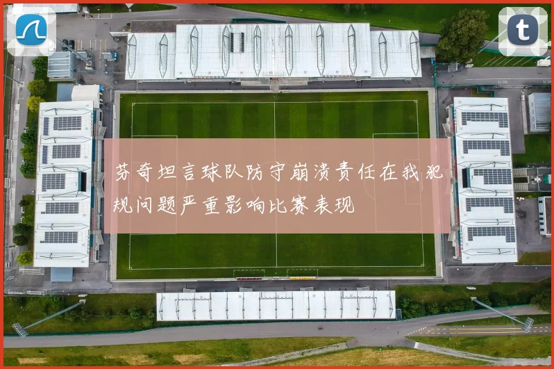 芬奇坦言球队防守崩溃责任在我犯规问题严重影响比赛表现