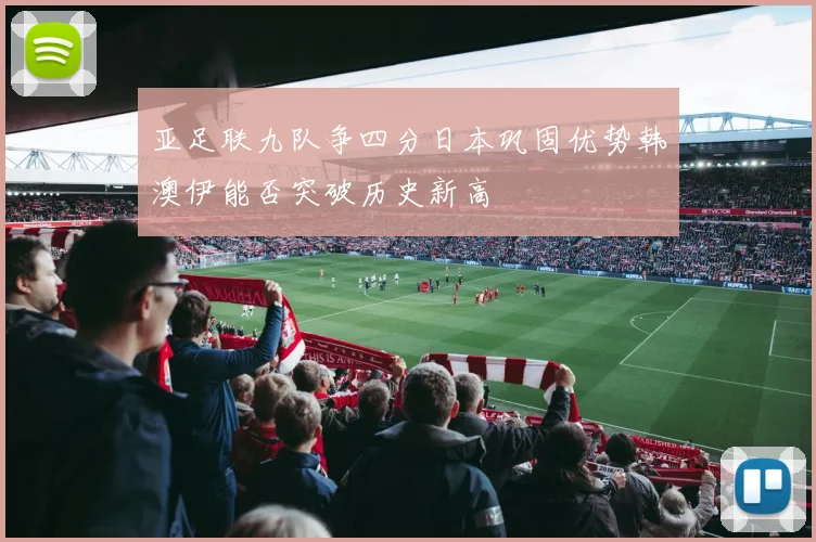 亚足联九队争四分日本巩固优势韩澳伊能否突破历史新高