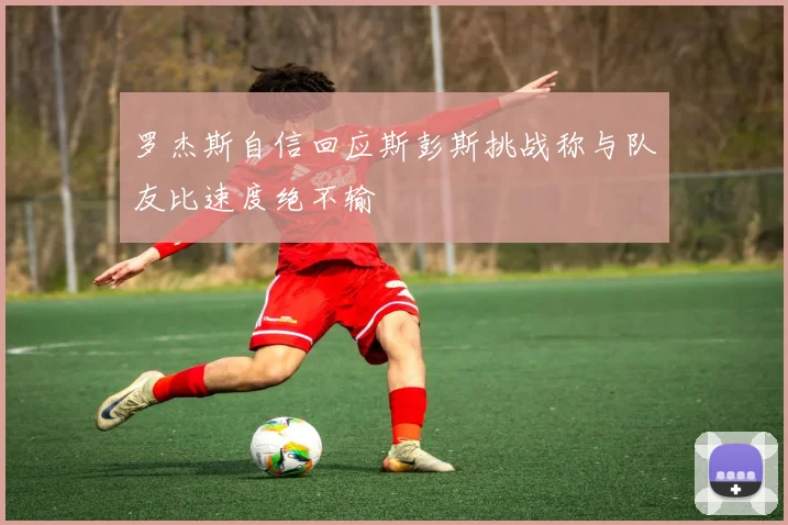 罗杰斯自信回应斯彭斯挑战称与队友比速度绝不输