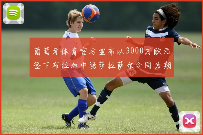 葡萄牙体育官方宣布以3000万欧元签下布拉加中场萨拉萨尔合同为期五年