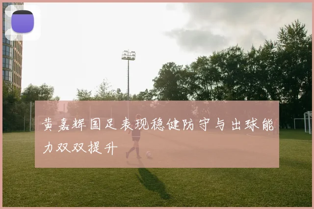 黄嘉辉国足表现稳健防守与出球能力双双提升
