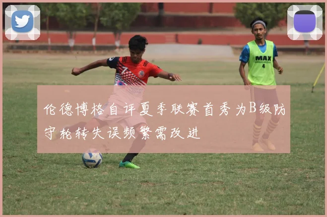 伦德博格自评夏季联赛首秀为B级防守轮转失误频繁需改进