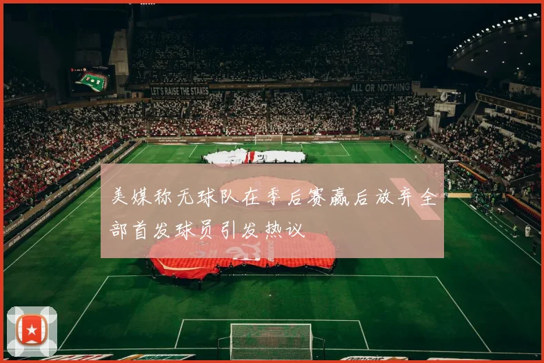 美媒称无球队在季后赛赢后放弃全部首发球员引发热议
